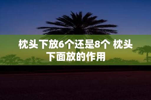 枕头下放6个还是8个 枕头下面放的作用
