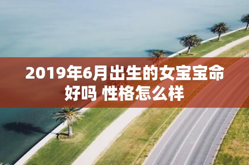2019年6月出生的女宝宝命好吗 性格怎么样