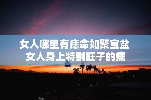 女人哪里有痣命如聚宝盆 女人身上特别旺子的痣