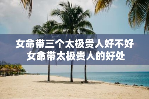 女命带三个太极贵人好不好 女命带太极贵人的好处