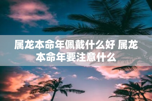 属龙本命年佩戴什么好 属龙本命年要注意什么