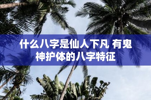 什么八字是仙人下凡 有鬼神护体的八字特征