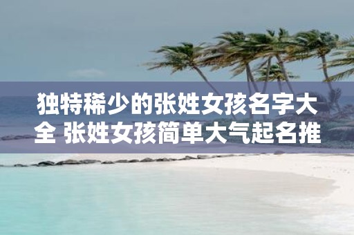 独特稀少的张姓女孩名字大全 张姓女孩简单大气起名推荐