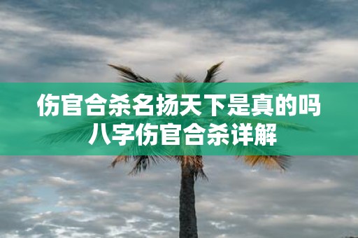 伤官合杀名扬天下是真的吗 八字伤官合杀详解