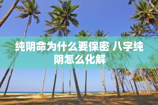 纯阴命为什么要保密 八字纯阴怎么化解