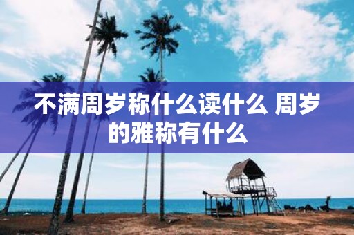 不满周岁称什么读什么 周岁的雅称有什么