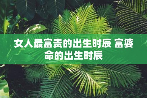 女人最富贵的出生时辰 富婆命的出生时辰