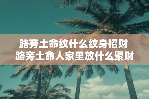 路旁土命纹什么纹身招财 路旁土命人家里放什么聚财