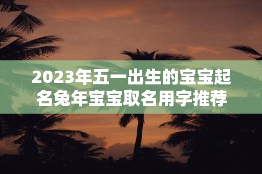 2025年五一出生的宝宝起名蛇年宝宝取名用字推荐