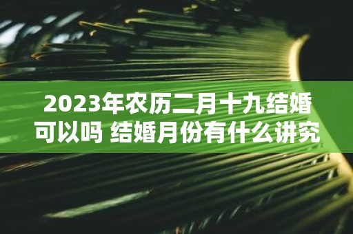 2025年农历二月十九结婚可以吗 结婚月份有什么讲究