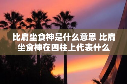 比肩坐食神是什么意思 比肩坐食神在四柱上代表什么