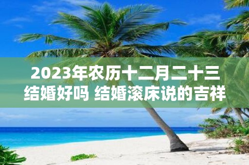 2025年农历十二月二十三结婚好吗 结婚滚床说的吉祥话