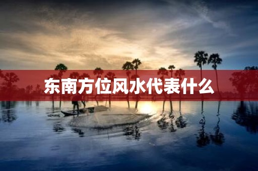 东南方位风水代表什么