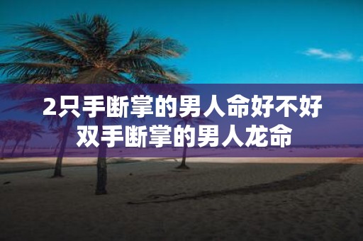 2只手断掌的男人命好不好 双手断掌的男人龙命