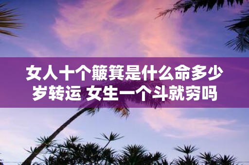女人十个簸箕是什么命多少岁转运 女生一个斗就穷吗
