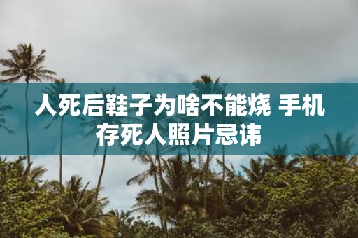 人死后鞋子为啥不能烧 手机存死人照片忌讳