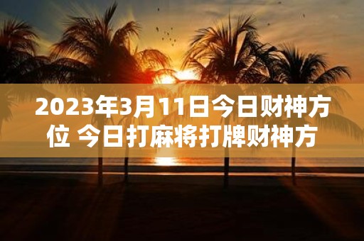 2025年3月11日今日财神方位 今日打麻将打牌财神方位