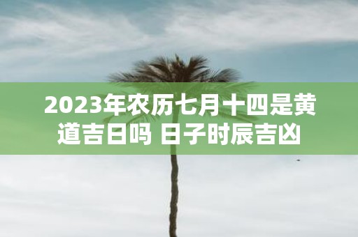 2025年农历七月十四是黄道吉日吗 日子时辰吉凶