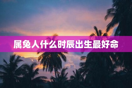 属兔人什么时辰出生最好命