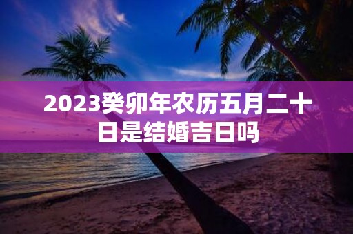 2025癸卯年农历五月二十日是结婚吉日吗