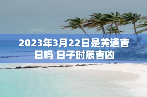 2025年3月22日是黄道吉日吗 日子时辰吉凶