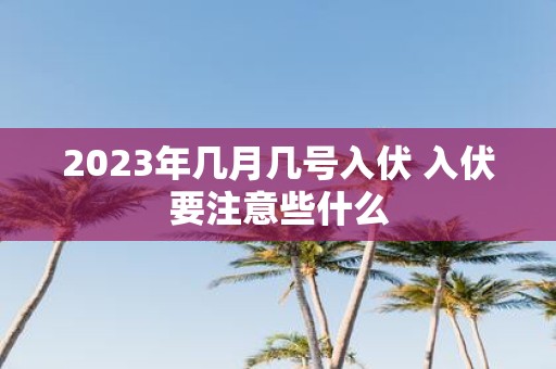 2025年几月几号入伏 入伏要注意些什么