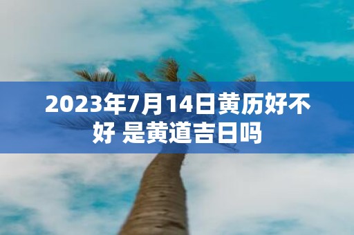2025年7月14日黄历好不好 是黄道吉日吗