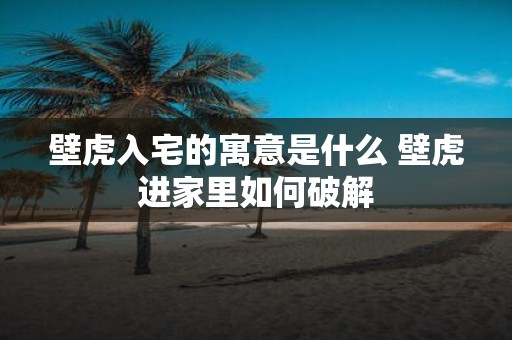 壁虎入宅的寓意是什么 壁虎进家里如何破解