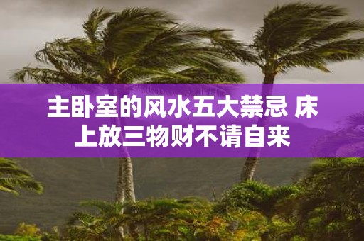 主卧室的风水五大禁忌 床上放三物财不请自来