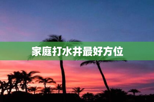 家庭打水井最好方位