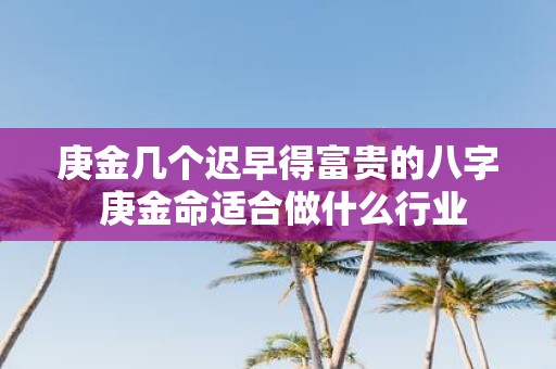 庚金几个迟早得富贵的八字 庚金命适合做什么行业