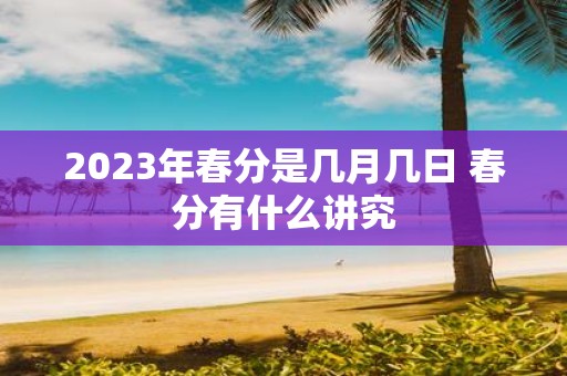 2025年春分是几月几日 春分有什么讲究