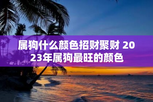 属狗什么颜色招财聚财 2025年属狗最旺的颜色