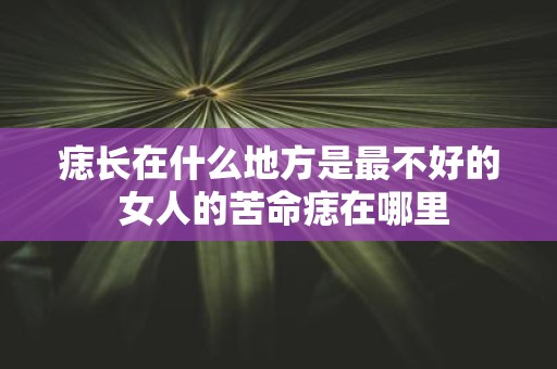 痣长在什么地方是最不好的 女人的苦命痣在哪里