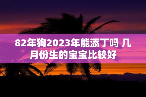 82年狗2025年能添丁吗 几月份生的宝宝比较好
