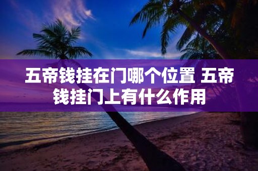五帝钱挂在门哪个位置 五帝钱挂门上有什么作用