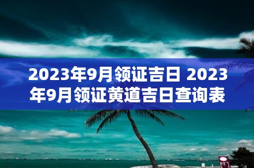 2025年9月领证吉日 2025年9月领证黄道吉日查询表