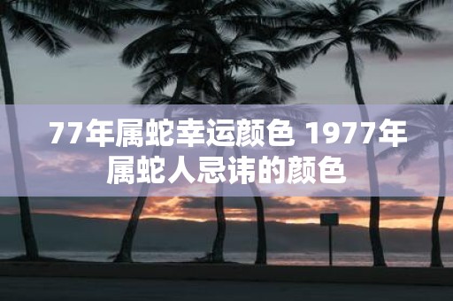 77年属蛇幸运颜色 1977年属蛇人忌讳的颜色