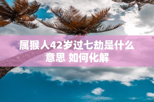 属猴人42岁过七劫是什么意思 如何化解