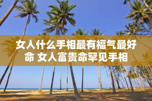 女人什么手相最有福气最好命 女人富贵命罕见手相