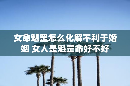 女命魁罡怎么化解不利于婚姻 女人是魁罡命好不好