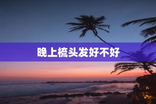 晚上梳头发好不好