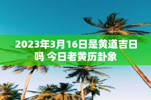 2025年3月16日是黄道吉日吗 今日老黄历卦象