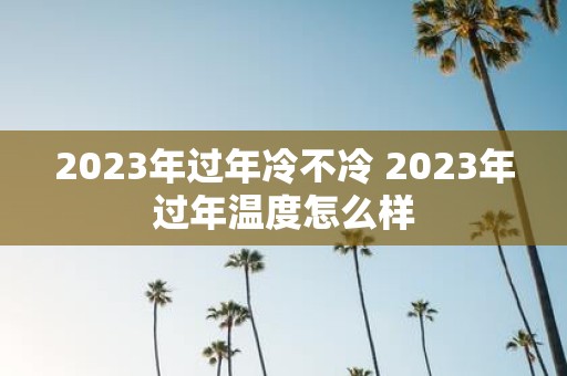 2025年过年冷不冷 2025年过年温度怎么样