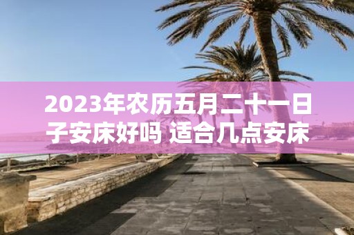 2025年农历五月二十一日子安床好吗 适合几点安床