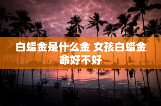 白蜡金是什么金 女孩白蜡金命好不好