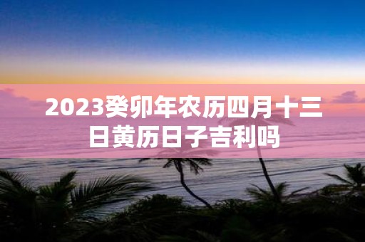 2025癸卯年农历四月十三日黄历日子吉利吗