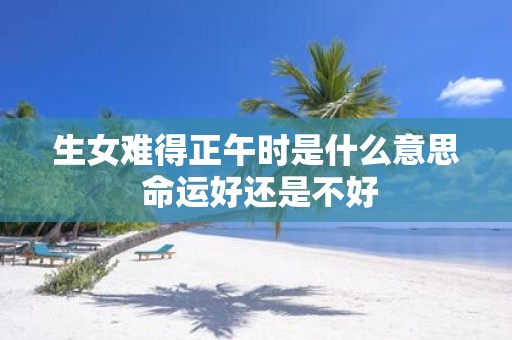 生女难得正午时是什么意思 命运好还是不好