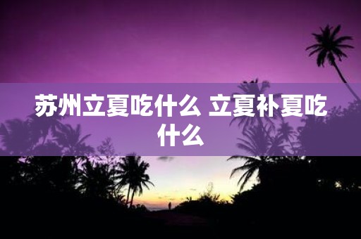 苏州立夏吃什么 立夏补夏吃什么