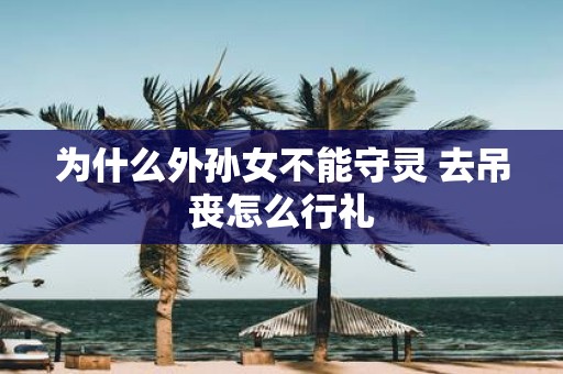 为什么外孙女不能守灵 去吊丧怎么行礼